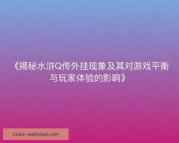 《揭秘水浒Q传外挂现象及其对游戏平衡与玩家体验的影响》