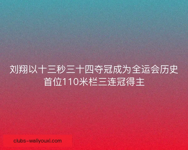 刘翔以十三秒三十四夺冠成为全运会历史首位110米栏三连冠得主