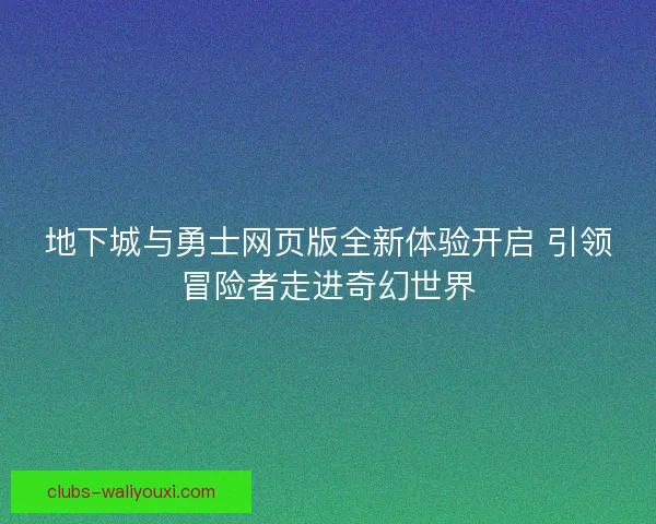 地下城与勇士网页版全新体验开启 引领冒险者走进奇幻世界