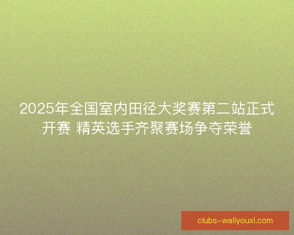 2025年全国室内田径大奖赛第二站正式开赛 精英选手齐聚赛场争夺荣誉