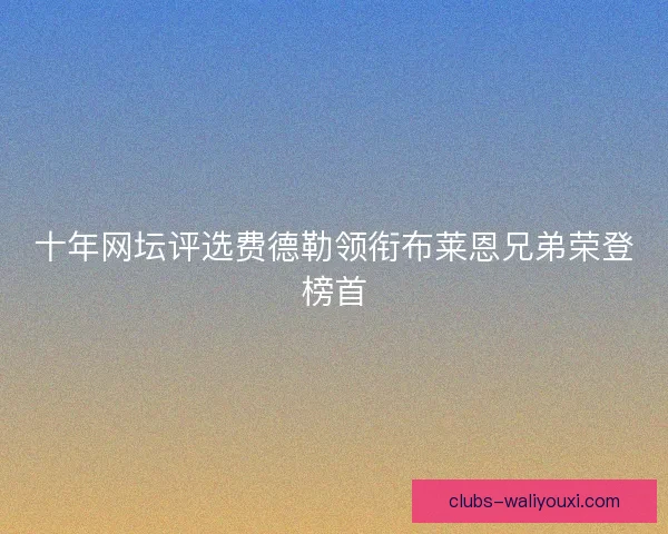 十年网坛评选费德勒领衔布莱恩兄弟荣登榜首